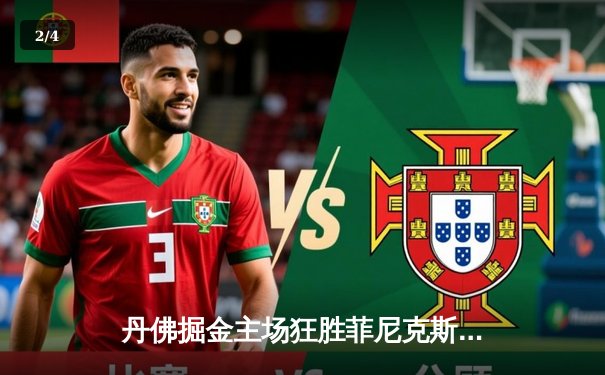 丹佛掘金主场狂胜菲尼克斯太阳，约基奇三双统治内线，系列赛2-0领先 - 2