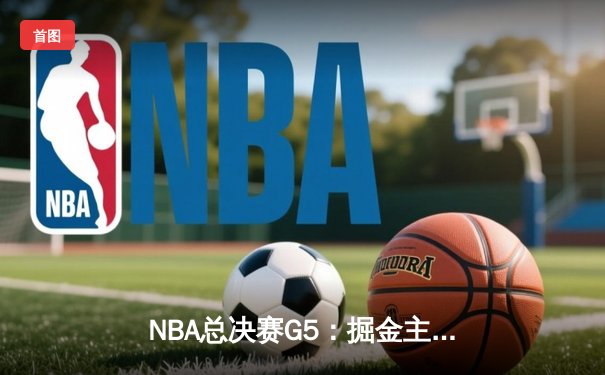 NBA总决赛G5：掘金主场险胜热火，约基奇三双率队夺赛点