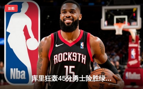 库里狂轰45分勇士险胜绿军，总决赛G4上演史诗级对决