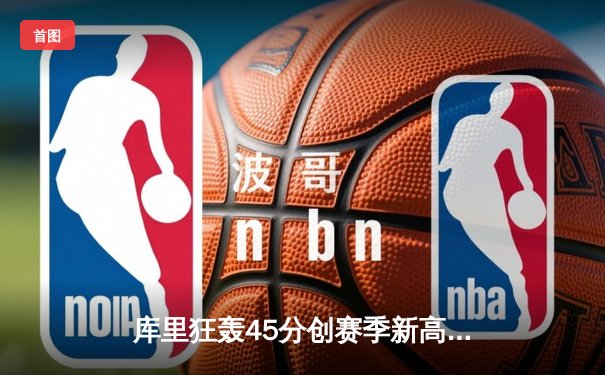 库里狂轰45分创赛季新高，勇士128-121逆转湖人夺关键卡位战