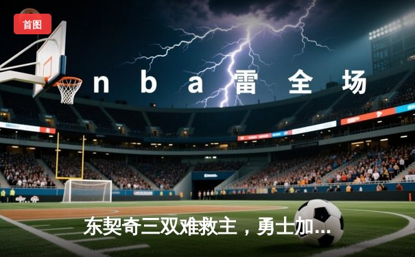 东契奇三双难救主，勇士加时险胜独行侠，库里关键三分锁定胜局