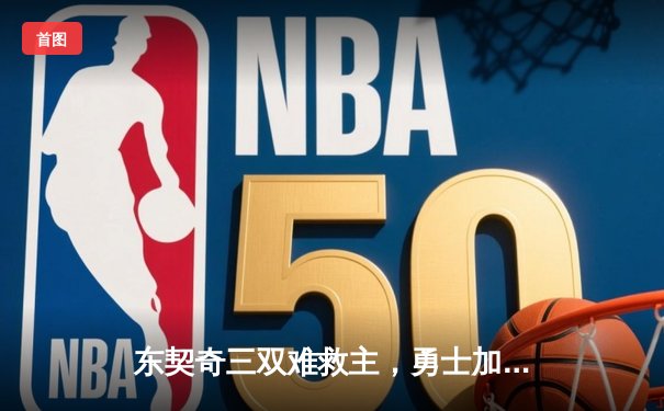 东契奇三双难救主，勇士加时险胜独行侠锁定季后赛席位